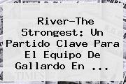 River-The Strongest: Un Partido Clave Para El Equipo De Gallardo En <b>...</b>