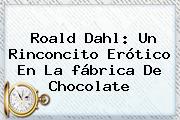 Roald Dahl: Un Rinconcito Erótico En La <b>fábrica De Chocolate</b>