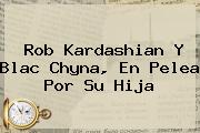 Rob Kardashian Y <b>Blac Chyna</b>, En Pelea Por Su Hija