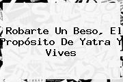 <b>Robarte Un Beso</b>, El Propósito De Yatra Y Vives