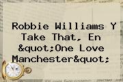 Ver robbie williams y take that en quotone love manchesterquot Robbie Williams Y Take That, En "<b>One Love Manchester</b>"