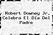 Robert Downey Jr. Celebra El <b>Día Del Padre</b>