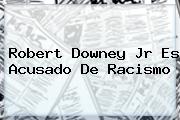 <b>Robert Downey Jr</b> Es Acusado De Racismo