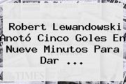 Robert <b>Lewandowski</b> Anotó Cinco Goles En Nueve Minutos Para Dar <b>...</b>