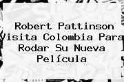 <b>Robert Pattinson</b> Visita Colombia Para Rodar Su Nueva Película