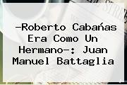 ?<b>Roberto Cabañas</b> Era Como Un Hermano?: Juan Manuel Battaglia