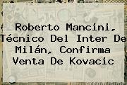Roberto Mancini, Técnico Del Inter De Milán, Confirma Venta De <b>Kovacic</b>