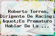 Roberto Torres, Dirigente De Racing: "Es Prematuro Hablar De La <b>...</b>