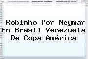 <b>Robinho</b> Por Neymar En Brasil-Venezuela De Copa América