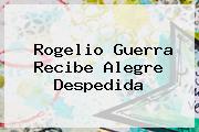 <b>Rogelio Guerra</b> Recibe Alegre Despedida