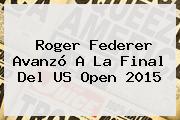 <b>Roger Federer</b> Avanzó A La Final Del US Open 2015