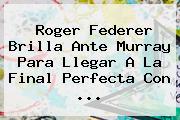 <b>Roger Federer</b> Brilla Ante Murray Para Llegar A La Final Perfecta Con <b>...</b>
