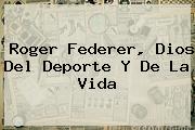<b>Roger Federer</b>, Dios Del Deporte Y De La Vida