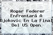 <b>Roger Federer</b> Enfrentará A Djokovic En La Final Del US Open