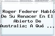 <b>Roger Federer</b> Habló De Su Renacer En El Abierto De Australia: A Qué ...