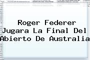 <b>Roger Federer</b> Jugara La Final Del Abierto De Australia