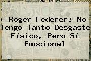 <b>Roger Federer</b>: No Tengo Tanto Desgaste Físico, Pero Sí Emocional