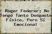 Ver roger federer no tengo tanto desgaste fisico pero si emocional <b>Roger Federer</b>: No Tengo Tanto Desgaste Físico, Pero Sí Emocional