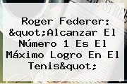 <b>Roger Federer</b>: "Alcanzar El Número 1 Es El Máximo Logro En El Tenis"