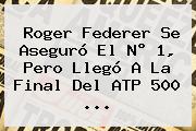 <b>Roger Federer</b> Se Aseguró El N° 1, Pero Llegó A La Final Del ATP 500 ...