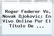 <b>Roger Federer</b> Vs. Novak Djokovic: En Vivo Online Por El Título De <b>...</b>