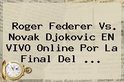 <b>Roger Federer</b> Vs. Novak Djokovic EN VIVO Online Por La Final Del <b>...</b>