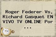 <b>Roger Federer</b> Vs. Richard Gasquet EN VIVO TV ONLINE Por <b>...</b>