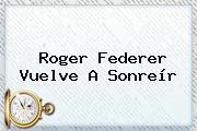 <b>Roger Federer</b> Vuelve A Sonreír