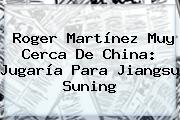 <b>Roger Martínez</b> Muy Cerca De China: Jugaría Para Jiangsu Suning