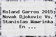 <b>Roland Garros</b> 2015: Novak Djokovic Vs. Stanislas Wawrinka En <b>...</b>