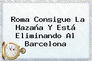 Ver roma consigue la hazana y esta eliminando al barcelona Roma Consigue La Hazaña Y Está Eliminando Al <b>Barcelona</b>
