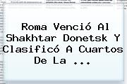 <b>Roma</b> Venció Al Shakhtar Donetsk Y Clasificó A Cuartos De La ...
