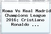 Roma Vs Real Madrid <b>Champions League 2016</b>: Cristiano Ronaldo <b>...</b>