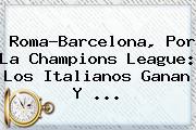 Roma-<b>Barcelona</b>, Por La Champions League: Los Italianos Ganan Y ...