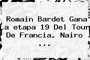 Romain Bardet Gana La <b>etapa 19</b> Del <b>Tour De Francia</b>, Nairo ...