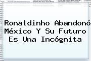 <b>Ronaldinho</b> Abandonó México Y Su Futuro Es Una Incógnita