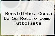 <b>Ronaldinho</b>, Cerca De Su Retiro Como Futbolista