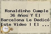 Ver ronaldinho cumple 36 anos y el barcelona le dedico este video el <b>Ronaldinho</b> Cumple 36 Años Y El Barcelona Le Dedicó Este Video | El <b>...</b>