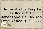 <b>Ronaldinho</b> Cumple 36 Años Y El Barcelona Le Dedicó Este Video | El <b>...</b>