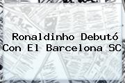 <b>Ronaldinho</b> Debutó Con El Barcelona SC