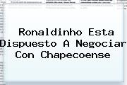 <b>Ronaldinho</b> Esta Dispuesto A Negociar Con Chapecoense