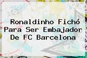 Ronaldinho Fichó Para Ser Embajador De <b>FC Barcelona</b>