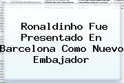 <b>Ronaldinho</b> Fue Presentado En Barcelona Como Nuevo Embajador