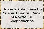 <b>Ronaldinho</b> Gaúcho Suena Fuerte Para Sumarse Al Chapecoense