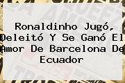 <b>Ronaldinho</b> Jugó, Deleitó Y Se Ganó El Amor De Barcelona De Ecuador