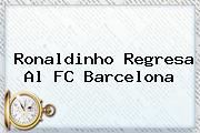 Ronaldinho Regresa Al <b>FC Barcelona</b>