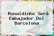 Ronaldinho Será Embajador Del <b>Barcelona</b>