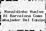 Ronaldinho Vuelve Al <b>Barcelona</b> Como Embajador Del Equipo
