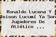 <b>Ronaldo Lucena</b> Y Jeison Lucumí Ya Son Jugadores De Atlético ...