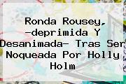 <b>Ronda Rousey</b>, ?deprimida Y Desanimada? Tras Ser Noqueada Por Holly Holm